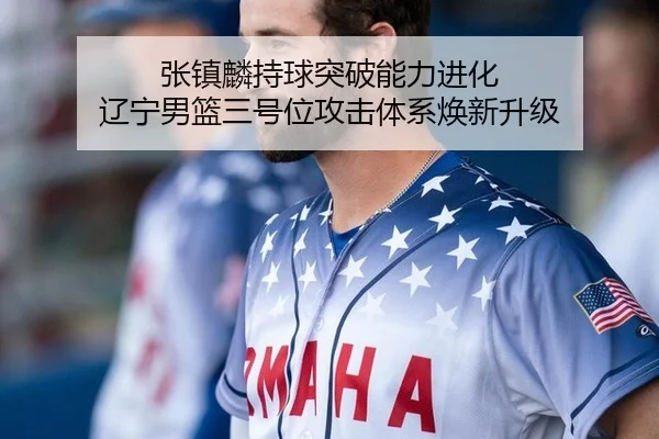 张镇麟持球突破能力进化 辽宁男篮三号位攻击体系焕新升级