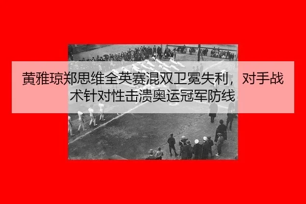 黄雅琼郑思维全英赛混双卫冕失利，对手战术针对性击溃奥运冠军防线