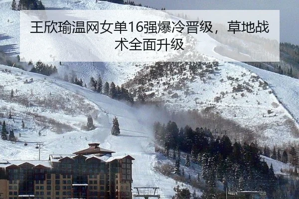王欣瑜温网女单16强爆冷晋级，草地战术全面升级