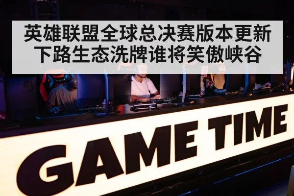 英雄联盟全球总决赛版本更新下路生态洗牌谁将笑傲峡谷