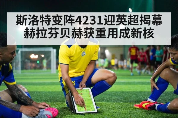 斯洛特变阵4231迎英超揭幕 赫拉芬贝赫获重用成新核