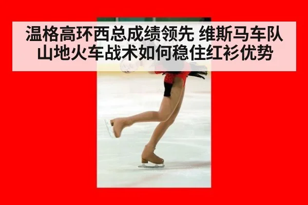 温格高环西总成绩领先 维斯马车队山地火车战术如何稳住红衫优势