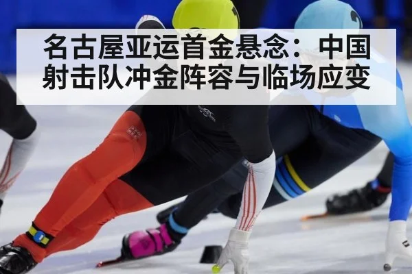 名古屋亚运首金悬念：中国射击队冲金阵容与临场应变