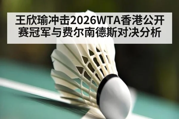 王欣瑜冲击2026WTA香港公开赛冠军与费尔南德斯对决分析